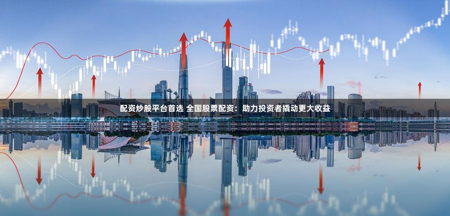 配资炒股平台首选 全国股票配资：助力投资者撬动更大收益