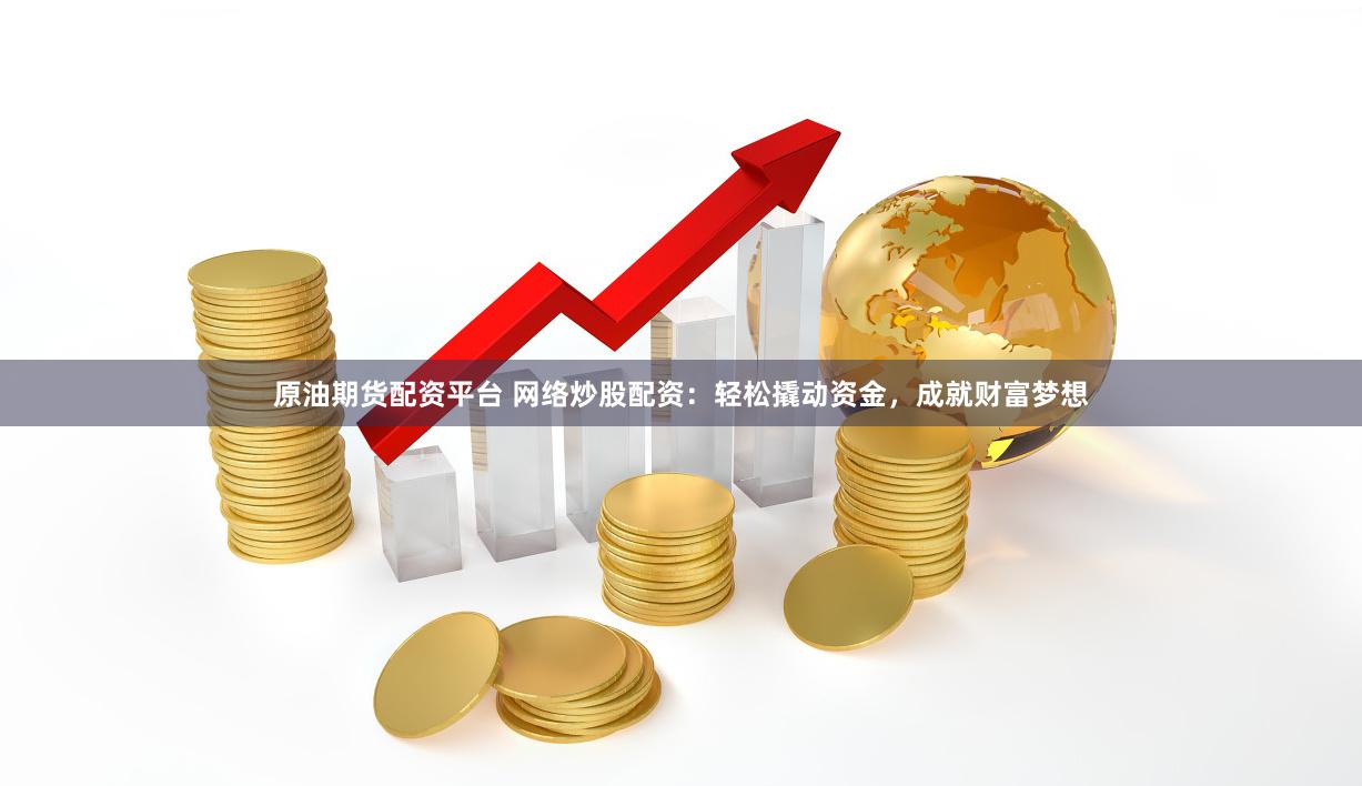原油期货配资平台 网络炒股配资：轻松撬动资金，成就财富梦想