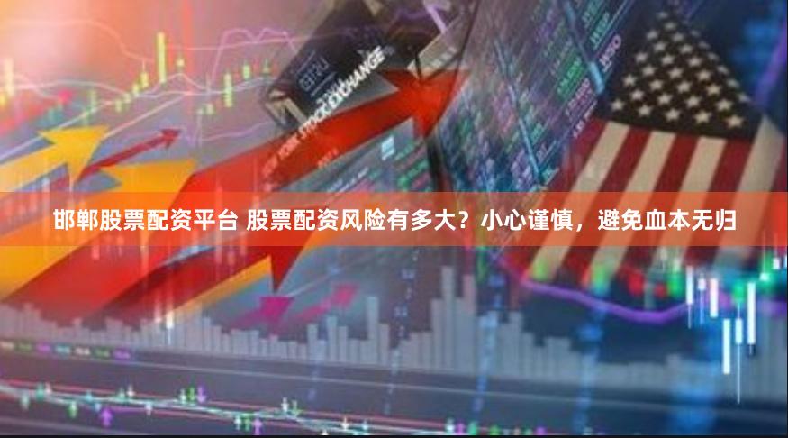 邯郸股票配资平台 股票配资风险有多大？小心谨慎，避免血本无归