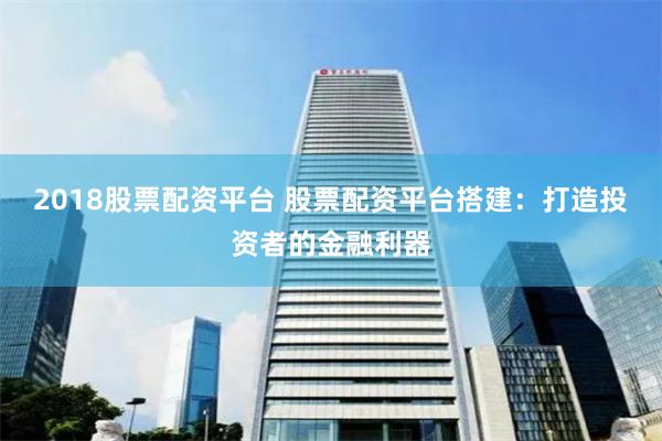 2018股票配资平台 股票配资平台搭建：打造投资者的金融利器