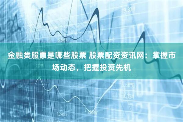 金融类股票是哪些股票 股票配资资讯网：掌握市场动态，把握投资先机