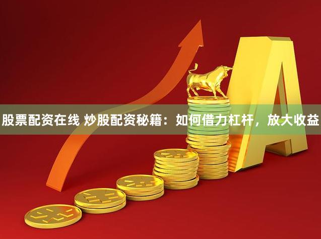 股票配资在线 炒股配资秘籍：如何借力杠杆，放大收益