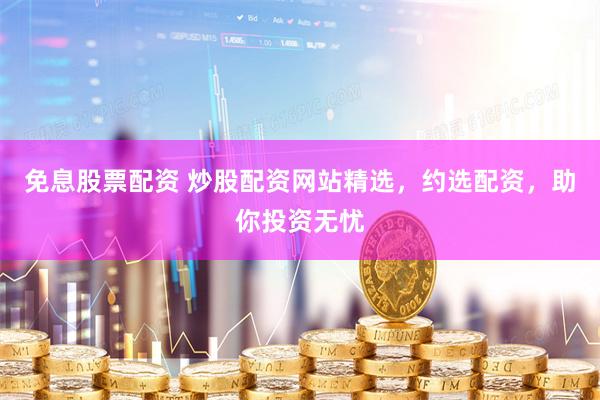 免息股票配资 炒股配资网站精选，约选配资，助你投资无忧