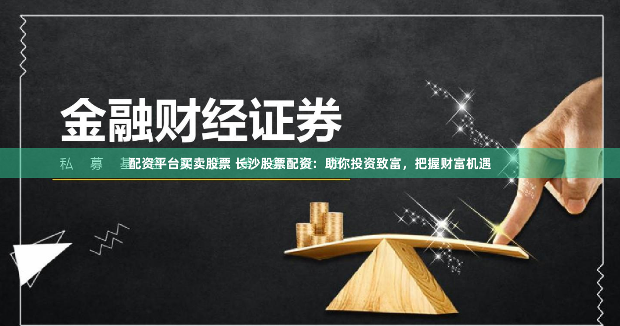 配资平台买卖股票 长沙股票配资：助你投资致富，把握财富机遇