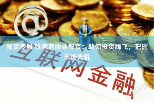 配资炒股 张家港股票配资：助你投资腾飞，把握市场先机