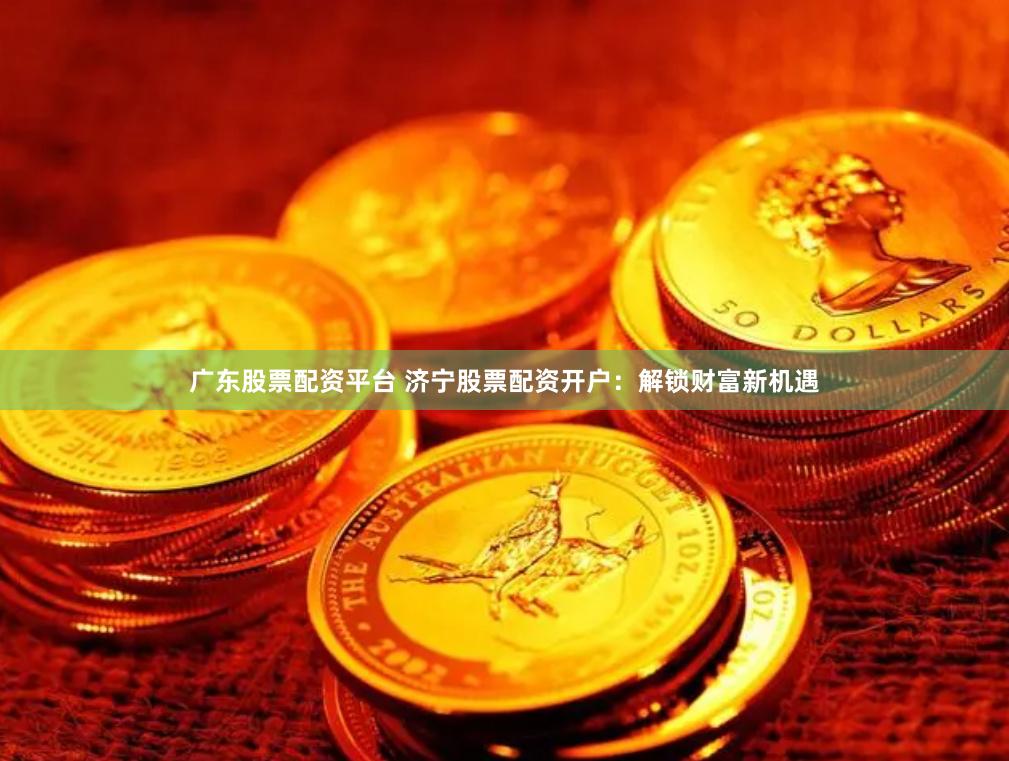 广东股票配资平台 济宁股票配资开户：解锁财富新机遇