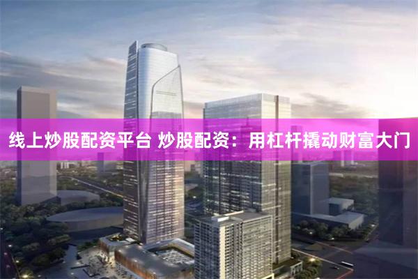 线上炒股配资平台 炒股配资：用杠杆撬动财富大门