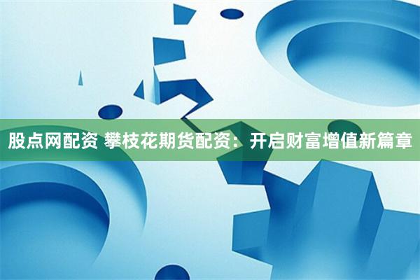 股点网配资 攀枝花期货配资：开启财富增值新篇章