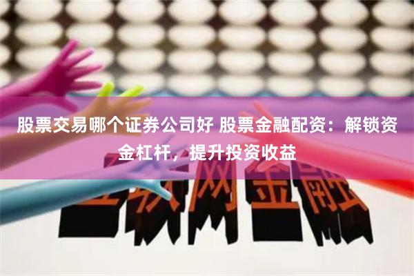 股票交易哪个证券公司好 股票金融配资:解锁资金杠杆,提升投资收益