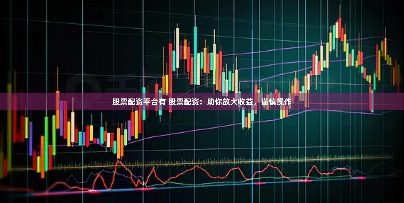 股票配资平台有 股票配资：助你放大收益，谨慎操作
