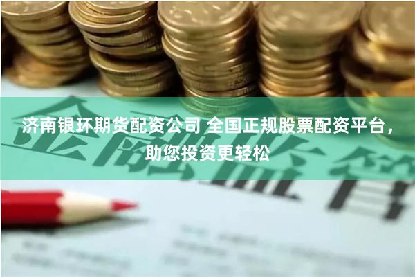 济南银环期货配资公司 全国正规股票配资平台，助您投资更轻松