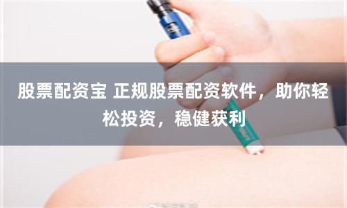 股票配资宝 正规股票配资软件，助你轻松投资，稳健获利