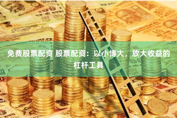 免费股票配资 股票配资：以小博大，放大收益的杠杆工具