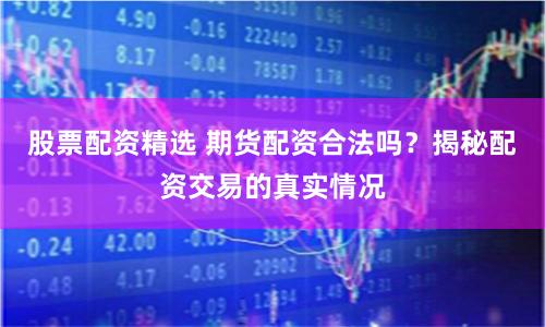 股票配资精选 期货配资合法吗？揭秘配资交易的真实情况