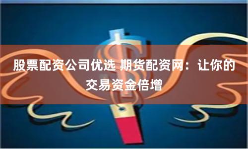 股票配资公司优选 期货配资网：让你的交易资金倍增