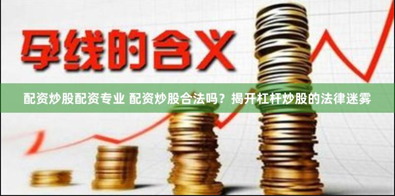 配资炒股配资专业 配资炒股合法吗？揭开杠杆炒股的法律迷雾