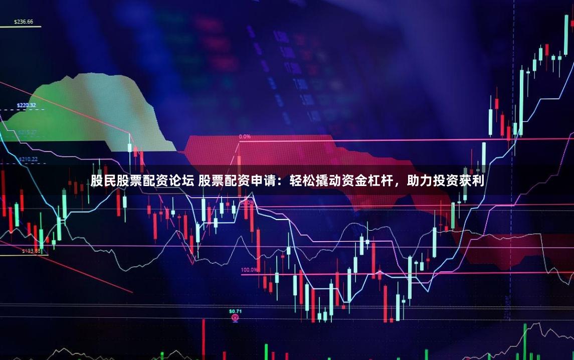 股民股票配资论坛 股票配资申请：轻松撬动资金杠杆，助力投资获利