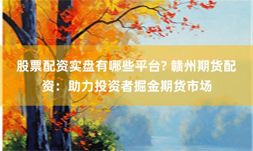 股票配资实盘有哪些平台? 赣州期货配资：助力投资者掘金期货市场