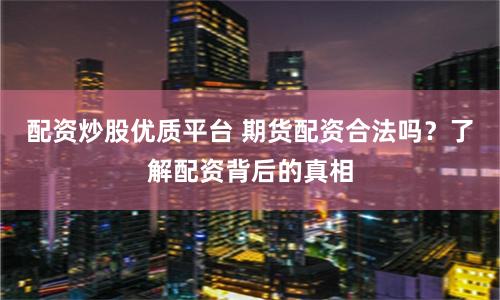 配资炒股优质平台 期货配资合法吗？了解配资背后的真相
