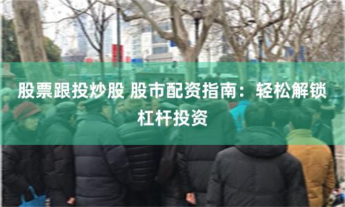 股票跟投炒股 股市配资指南：轻松解锁杠杆投资