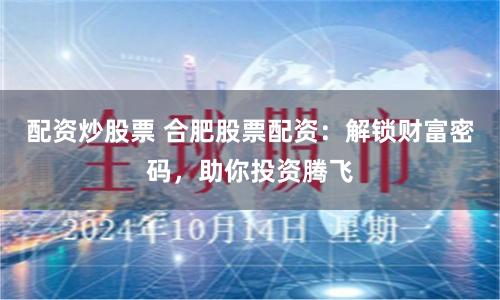 配资炒股票 合肥股票配资：解锁财富密码，助你投资腾飞