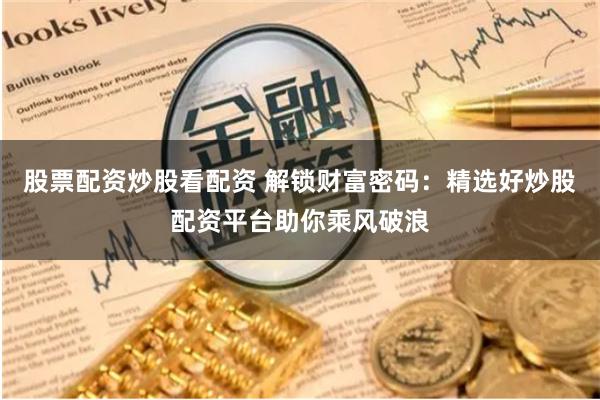 股票配资炒股看配资 解锁财富密码：精选好炒股配资平台助你乘风破浪