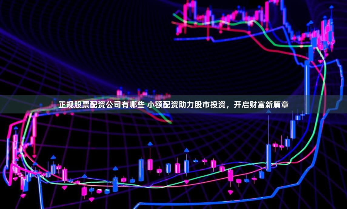 正规股票配资公司有哪些 小额配资助力股市投资，开启财富新篇章