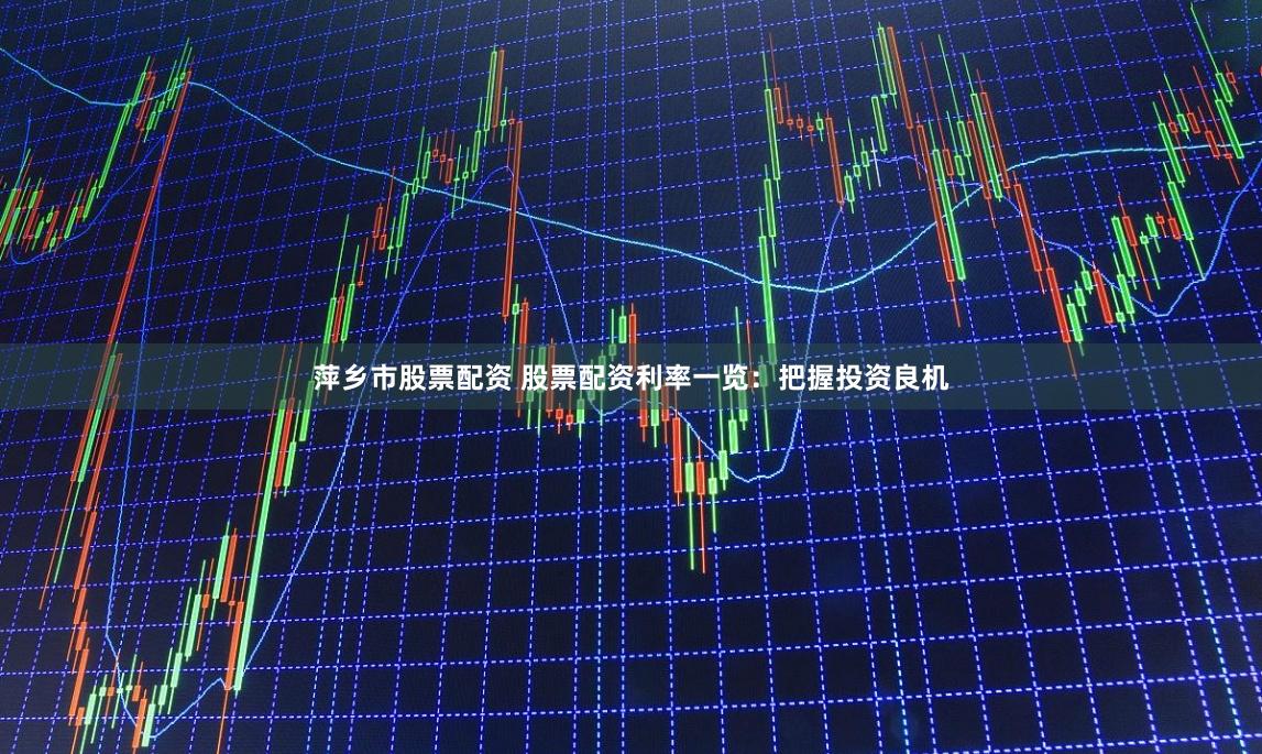 萍乡市股票配资 股票配资利率一览：把握投资良机