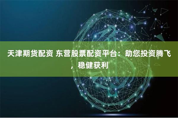天津期货配资 东营股票配资平台：助您投资腾飞，稳健获利
