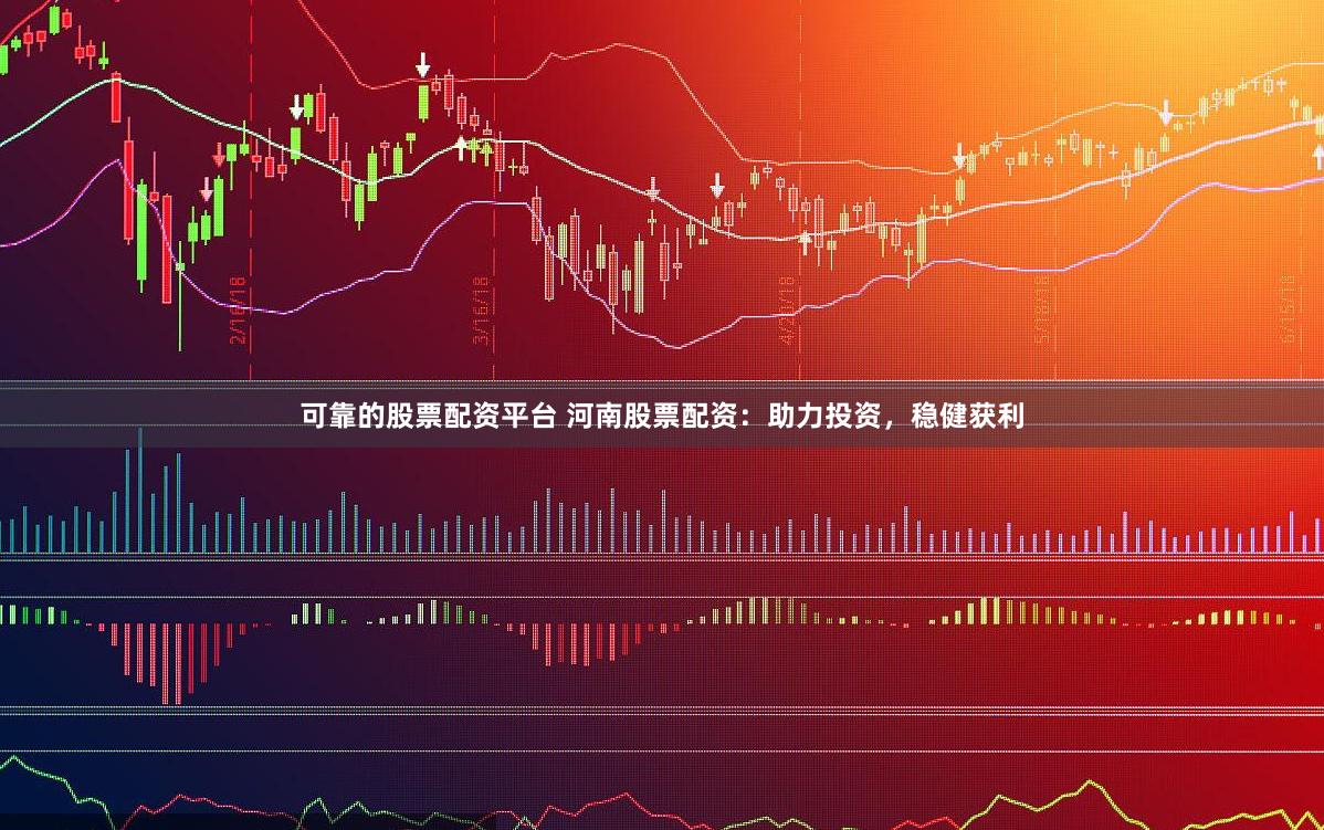 可靠的股票配资平台 河南股票配资：助力投资，稳健获利