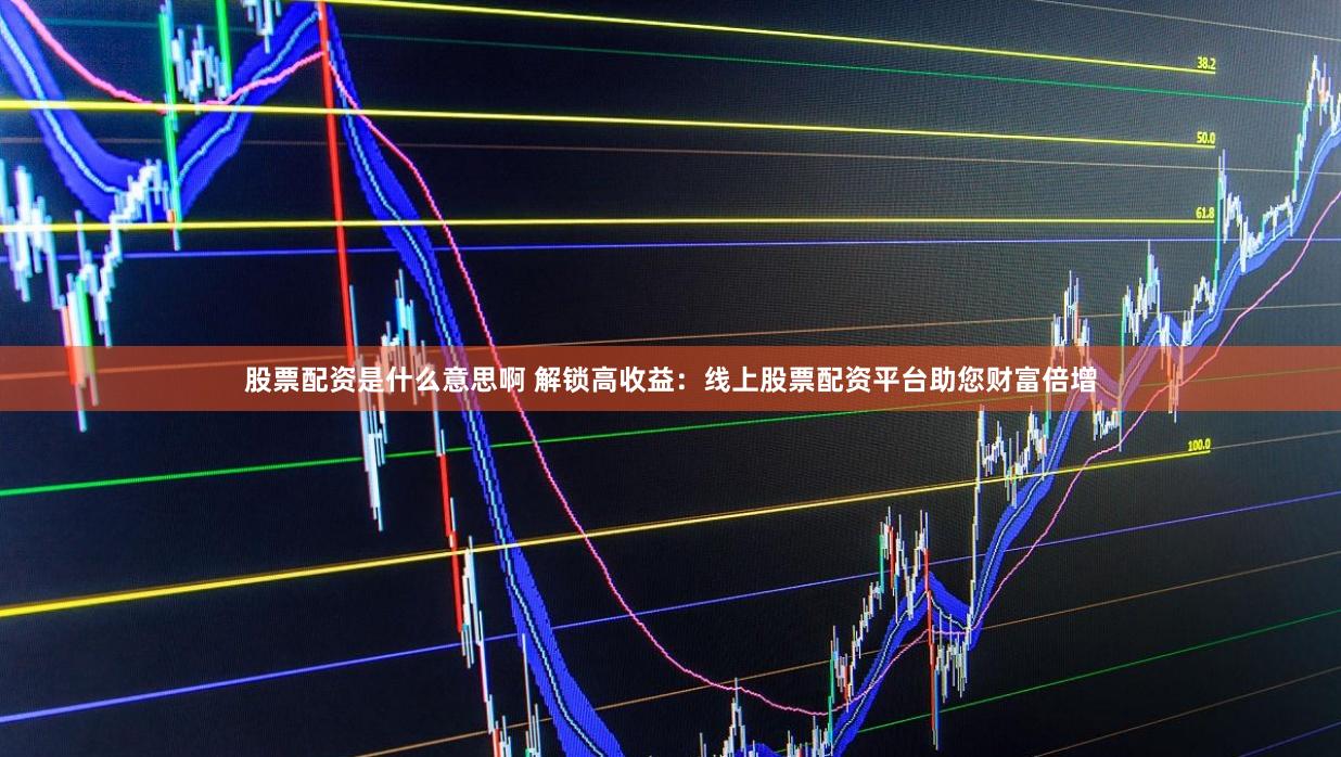 股票配资是什么意思啊 解锁高收益：线上股票配资平台助您财富倍增