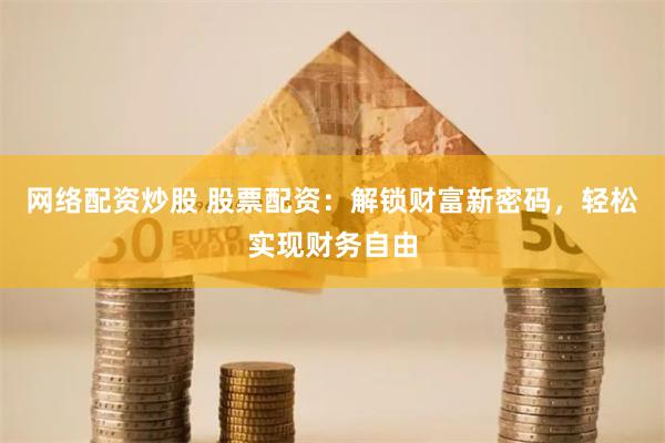 网络配资炒股 股票配资：解锁财富新密码，轻松实现财务自由