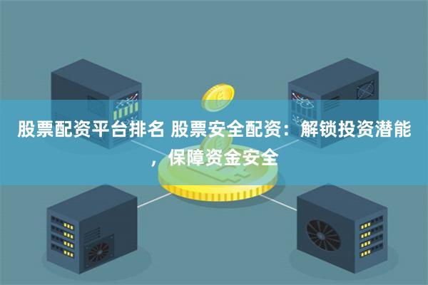 股票配资平台排名 股票安全配资：解锁投资潜能，保障资金安全
