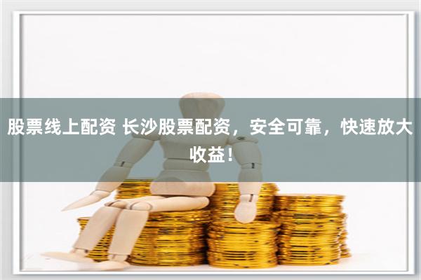 股票线上配资 长沙股票配资，安全可靠，快速放大收益！