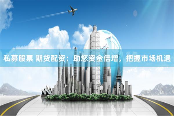 私募股票 期货配资：助您资金倍增，把握市场机遇