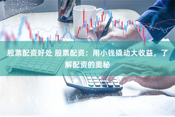 股票配资好处 股票配资：用小钱撬动大收益，了解配资的奥秘
