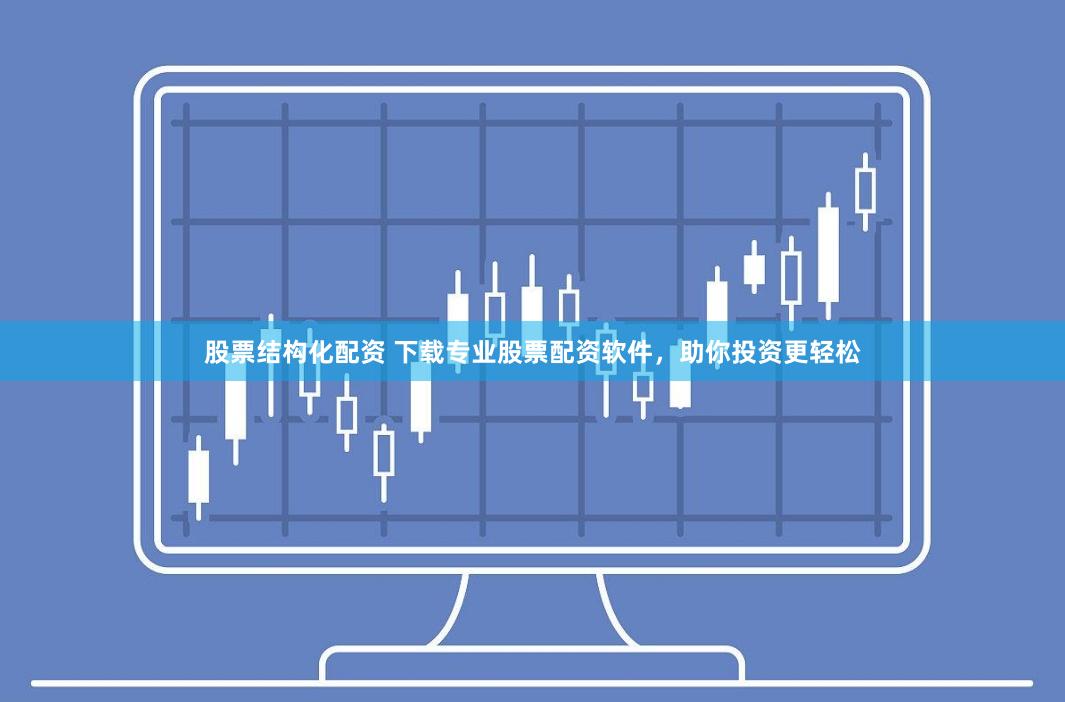 股票结构化配资 下载专业股票配资软件，助你投资更轻松