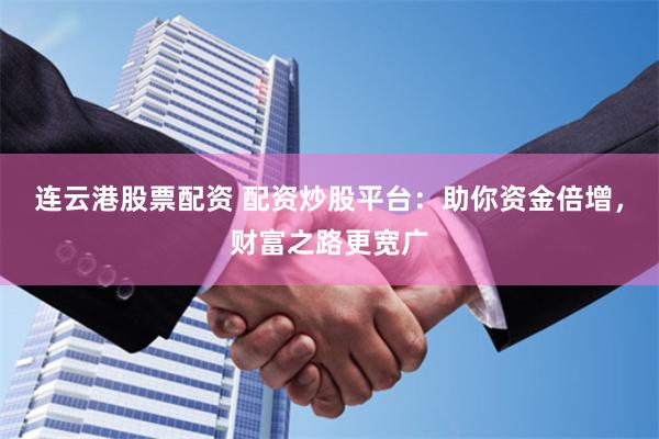 连云港股票配资 配资炒股平台：助你资金倍增，财富之路更宽广