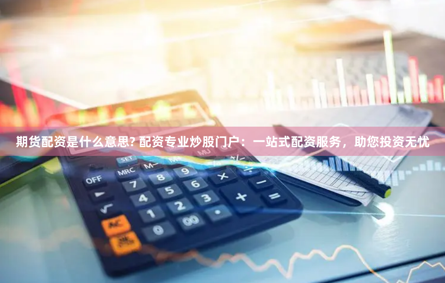 期货配资是什么意思? 配资专业炒股门户：一站式配资服务，助您投资无忧