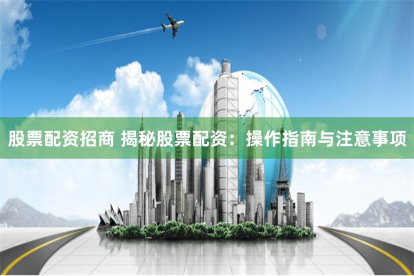 股票配资招商 揭秘股票配资:操作指南与注意事项