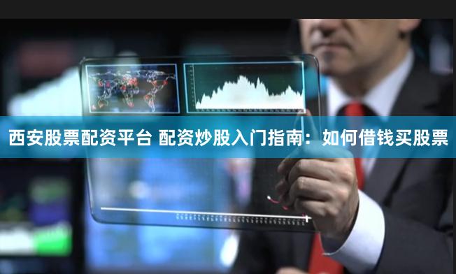 西安股票配资平台 配资炒股入门指南:如何借钱买股票