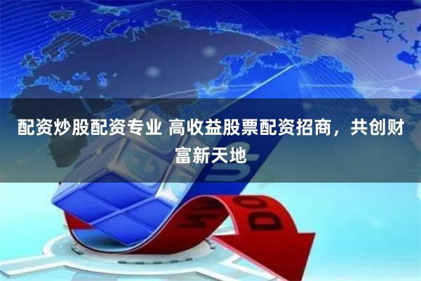 配资炒股配资专业 高收益股票配资招商,共创财富新天地