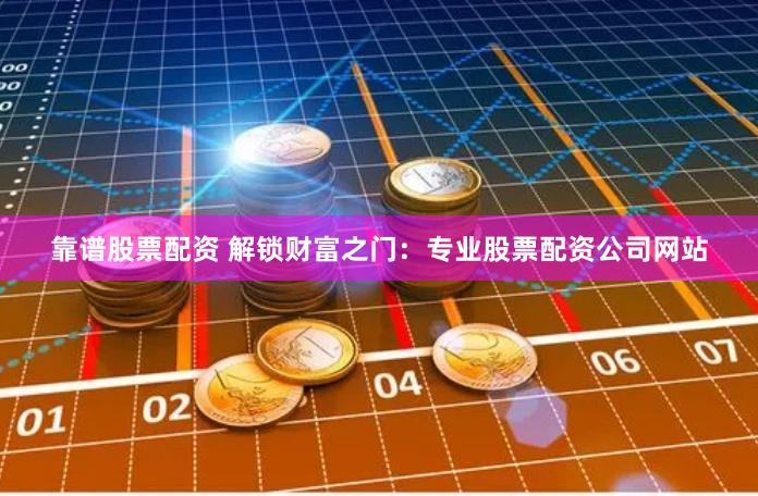 靠谱股票配资 解锁财富之门：专业股票配资公司网站