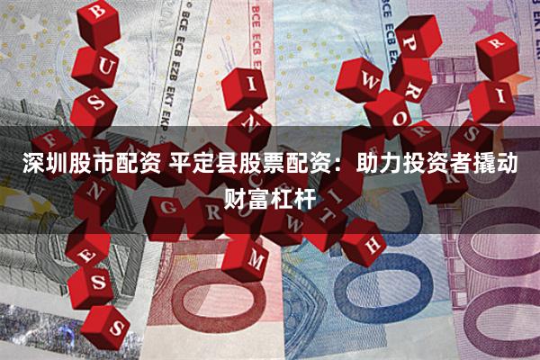 深圳股市配资 平定县股票配资：助力投资者撬动财富杠杆