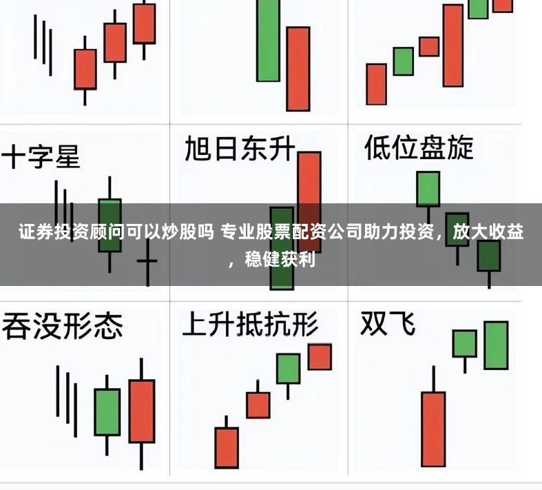 证券投资顾问可以炒股吗 专业股票配资公司助力投资，放大收益，稳健获利