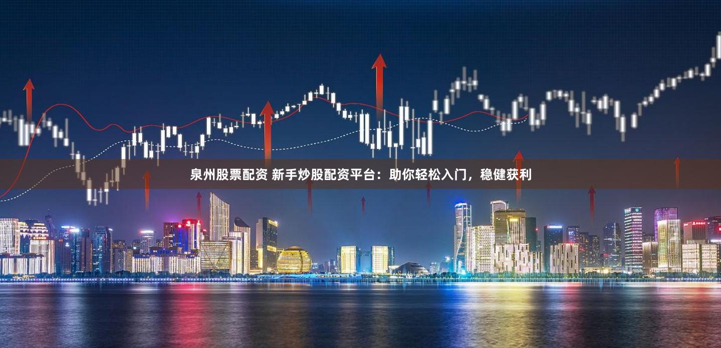 泉州股票配资 新手炒股配资平台：助你轻松入门，稳健获利