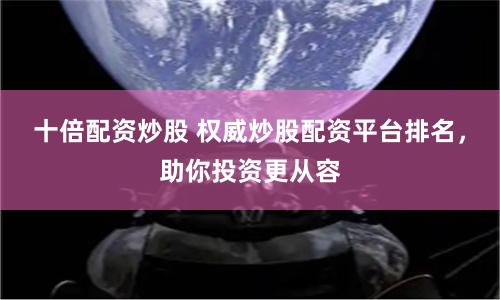 十倍配资炒股 权威炒股配资平台排名,助你投资更从容