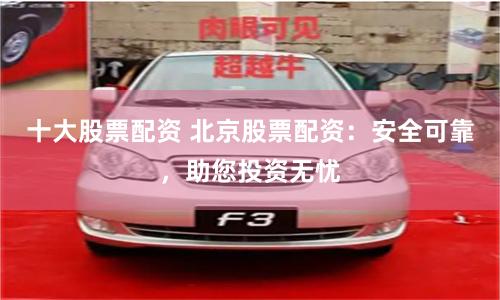 十大股票配资 北京股票配资：安全可靠，助您投资无忧