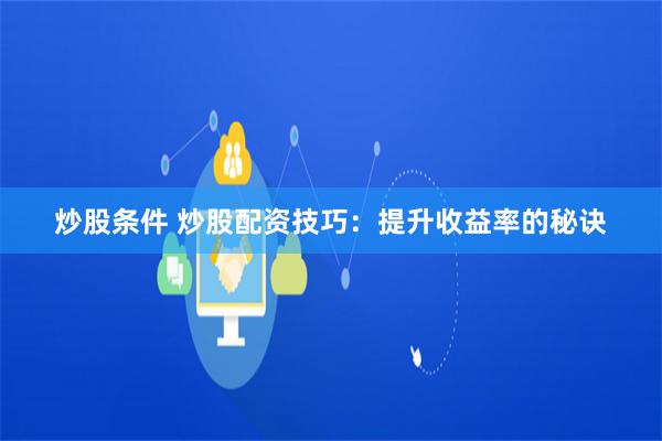 炒股条件 炒股配资技巧：提升收益率的秘诀