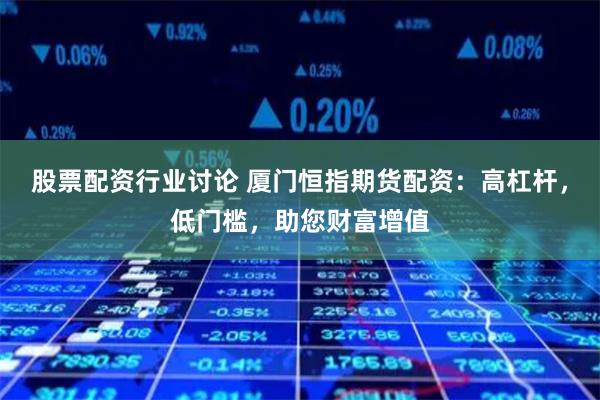 股票配资行业讨论 厦门恒指期货配资：高杠杆，低门槛，助您财富增值